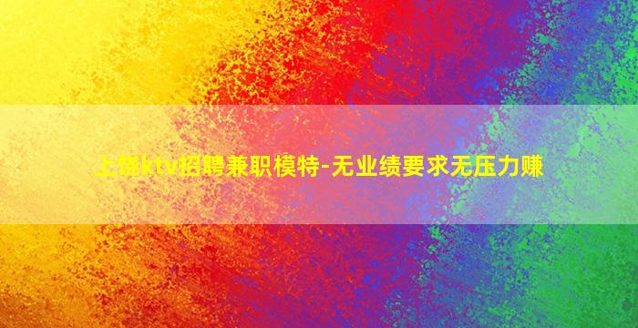 上饶ktv招聘兼职模特-无业绩要求无压力赚