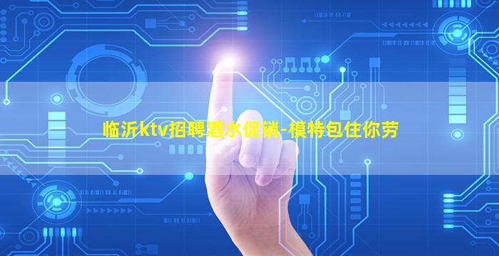 临沂ktv招聘酒水促销-模特包住你劳